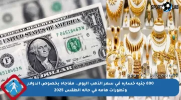 800 جنيه خسارة في سعر الذهب اليوم.. مفاجأة بخصوص الدولار وتطورات هامة في حالة الطقس 2025